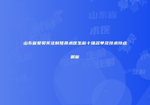 山东省爱贝芙注射隆鼻术医生前十强名单及技术特点解析