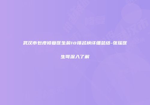 武汉市包皮修复医生前10排名榜详细总结-张瑶医生可深入了解