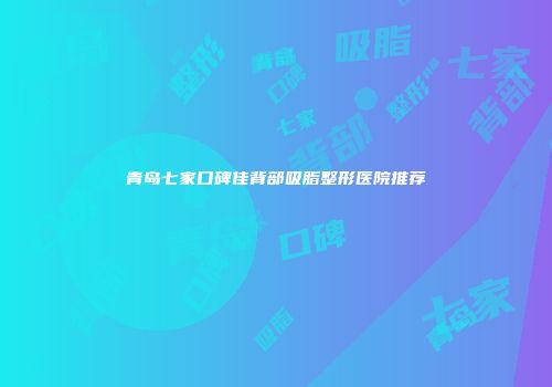 青岛七家口碑佳背部吸脂整形医院推荐
