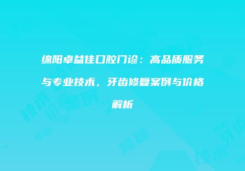 绵阳卓益佳口腔门诊：高品质服务与专业技术，牙齿修复案例与价格解析