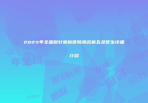2025年全国微针嫩肤医院排名前五及医生详细介绍