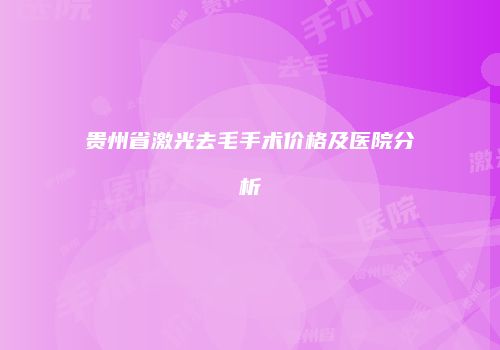 贵州省激光去毛手术价格及医院分析