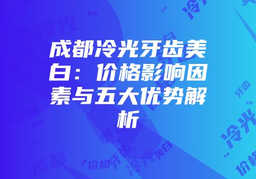 成都冷光牙齿美白：价格影响因素与五大优势解析
