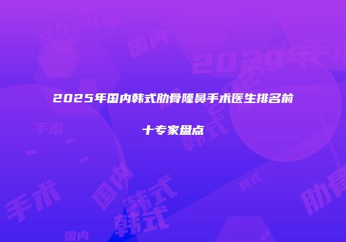 2025年国内韩式肋骨隆鼻手术医生排名前十专家盘点