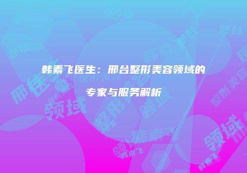 韩素飞医生：邢台整形美容领域的专家与服务解析