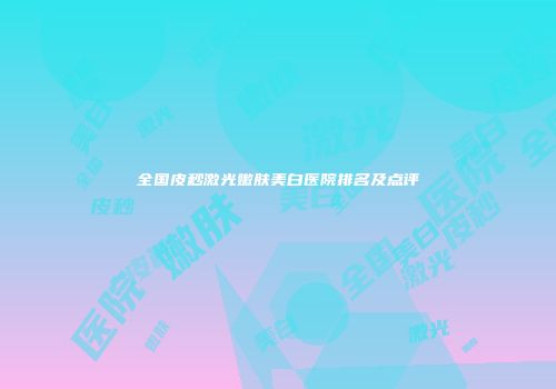 全国皮秒激光嫩肤美白医院排名及点评