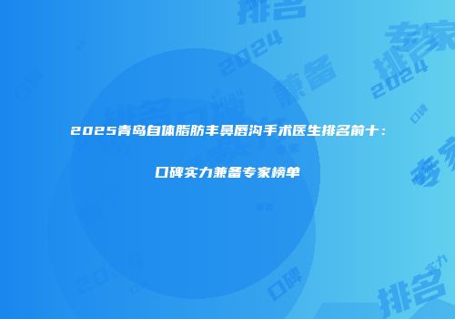 2025青岛自体脂肪丰鼻唇沟手术医生排名前十：口碑实力兼备专家榜单
