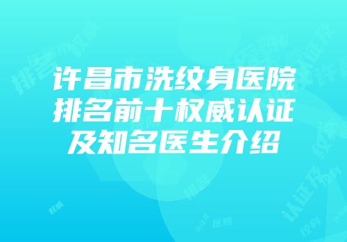 许昌市洗纹身医院排名前十权威认证及知名医生介绍