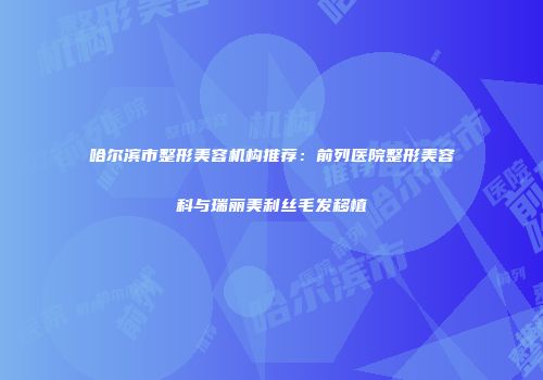 哈尔滨市整形美容机构推荐：前列医院整形美容科与瑞丽美利丝毛发移植