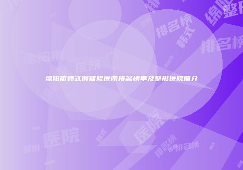 绵阳市韩式假体隆医院排名榜单及整形医院简介