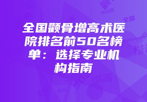 全国颧骨增高术医院排名前50名榜单：选择专业机构指南