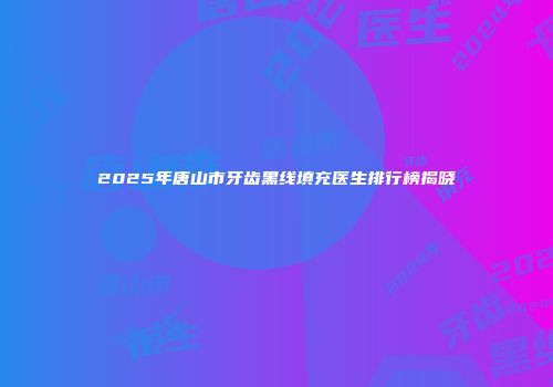 2025年唐山市牙齿黑线填充医生排行榜揭晓