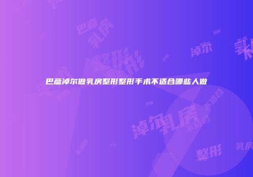 巴彦淖尔做乳房整形整形手术不适合哪些人做