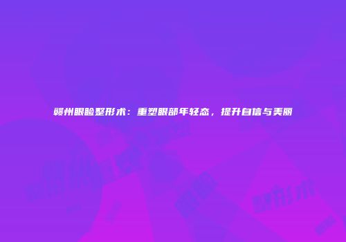 赣州眼睑整形术：重塑眼部年轻态，提升自信与美丽