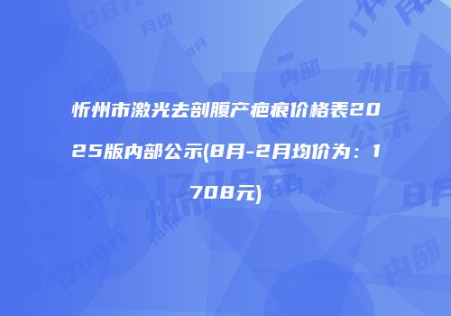 忻州市激光去剖腹产疤痕价格表2025版内部公示(8月-2月均价为：1708元)