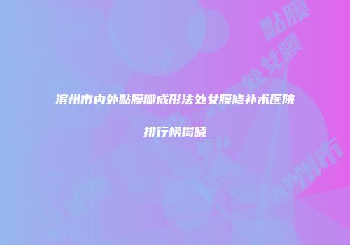 滨州市内外黏膜瓣成形法处女膜修补术医院排行榜揭晓