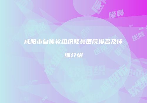 咸阳市自体软组织隆鼻医院排名及详细介绍