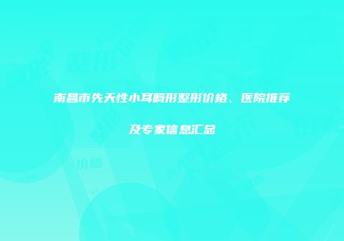 南昌市先天性小耳畸形整形价格、医院推荐及专家信息汇总