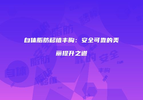 自体脂肪移植丰胸：安全可靠的美丽提升之道