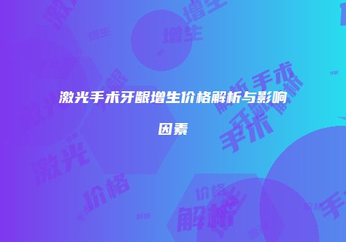 激光手术牙龈增生价格解析与影响因素
