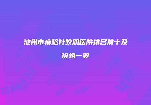 池州市瘦脸针咬肌医院排名前十及价格一览