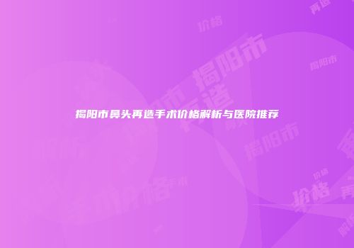 揭阳市鼻头再造手术价格解析与医院推荐