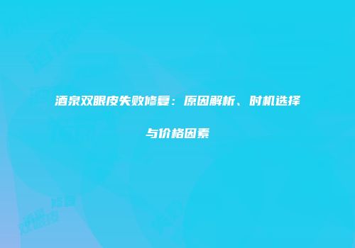 酒泉双眼皮失败修复：原因解析、时机选择与价格因素