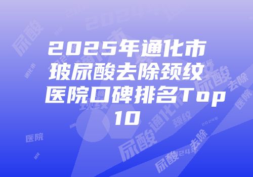 2025年通化市玻尿酸去除颈纹医院口碑排名Top10