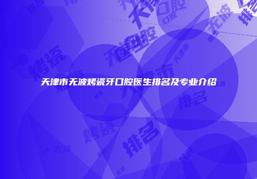 天津市无波烤瓷牙口腔医生排名及专业介绍