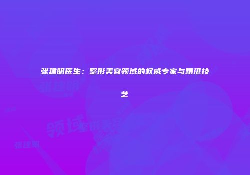 张建明医生：整形美容领域的权威专家与精湛技艺