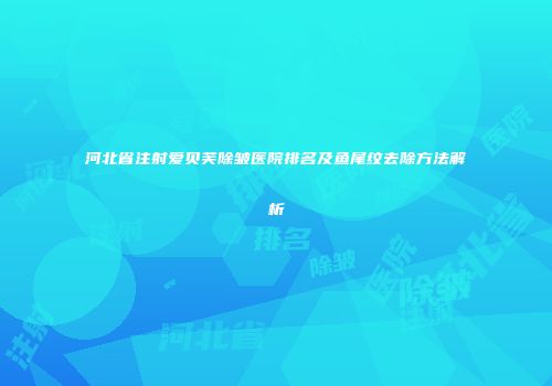 河北省注射爱贝芙除皱医院排名及鱼尾纹去除方法解析