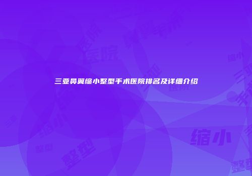 三亚鼻翼缩小整型手术医院排名及详细介绍