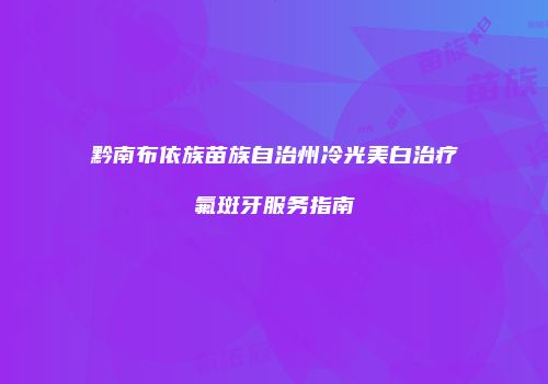 黔南布依族苗族自治州冷光美白治疗氟斑牙服务指南