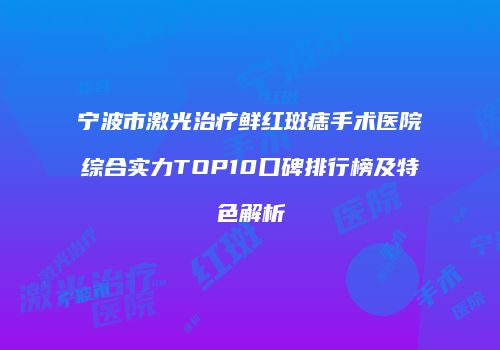 宁波市激光治疗鲜红斑痣手术医院综合实力TOP10口碑排行榜及特色解析