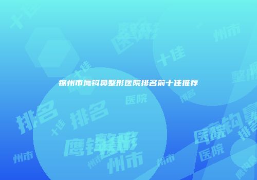 锦州市鹰钩鼻整形医院排名前十佳推荐