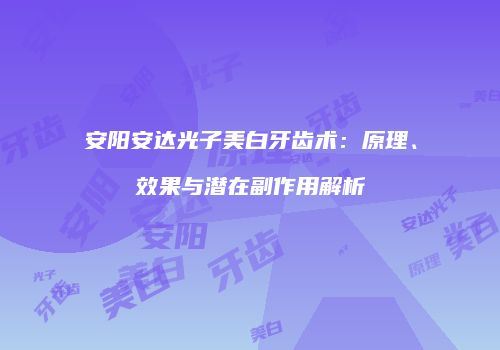 安阳安达光子美白牙齿术：原理、效果与潜在副作用解析
