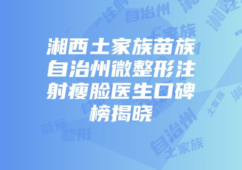 湘西土家族苗族自治州微整形注射瘦脸医生口碑榜揭晓