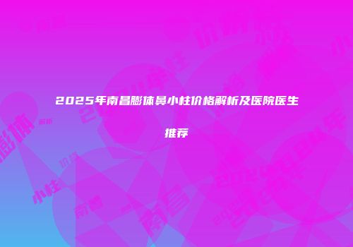 2025年南昌膨体鼻小柱价格解析及医院医生推荐