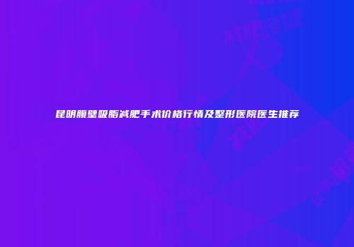 昆明腹壁吸脂减肥手术价格行情及整形医院医生推荐