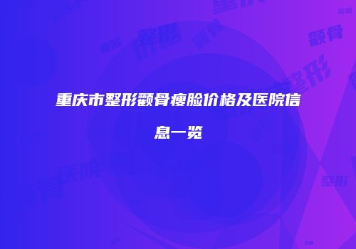 重庆市整形颧骨瘦脸价格及医院信息一览