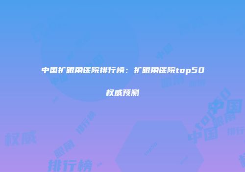 中国扩眼角医院排行榜：扩眼角医院top50权威预测