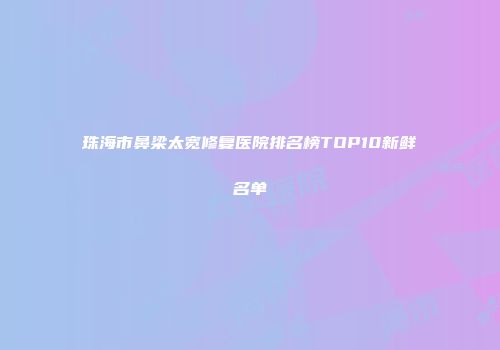珠海市鼻梁太宽修复医院排名榜TOP10新鲜名单
