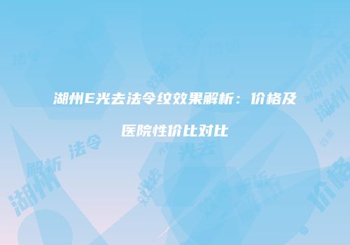 湖州E光去法令纹效果解析：价格及医院性价比对比
