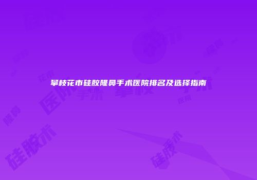 攀枝花市硅胶隆鼻手术医院排名及选择指南
