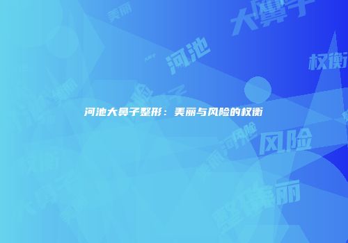 河池大鼻子整形：美丽与风险的权衡