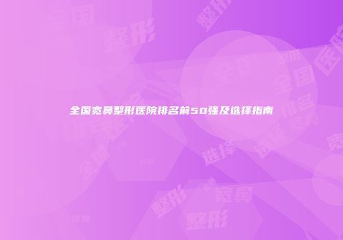 全国宽鼻整形医院排名前50强及选择指南