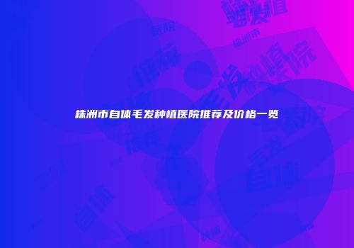 株洲市自体毛发种植医院推荐及价格一览