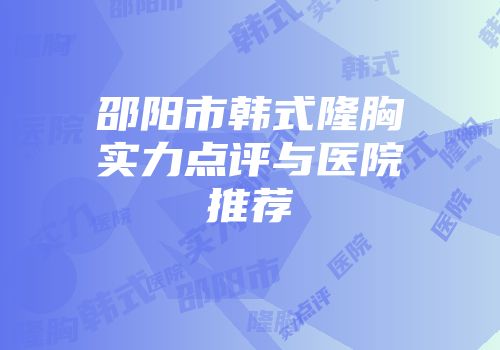 邵阳市韩式隆胸实力点评与医院推荐