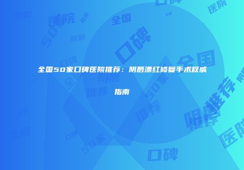 全国50家口碑医院推荐：阴唇漂红修复手术权威指南