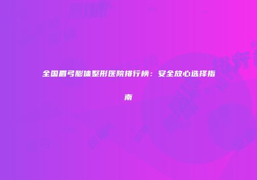 全国眉弓膨体整形医院排行榜：安全放心选择指南